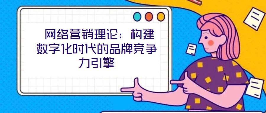 網(wǎng)絡(luò)營銷理論:構(gòu)建數(shù)字化時代的品牌競爭力引擎