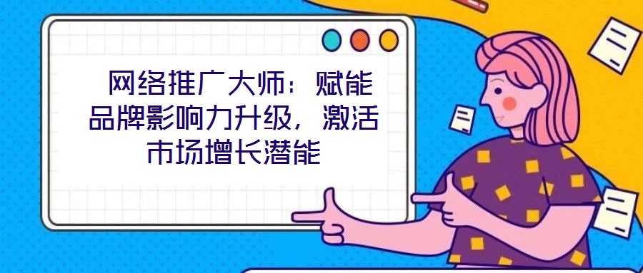  網(wǎng)絡(luò)推廣大師：賦能品牌影響力升級(jí)，激活市場(chǎng)增長(zhǎng)潛能