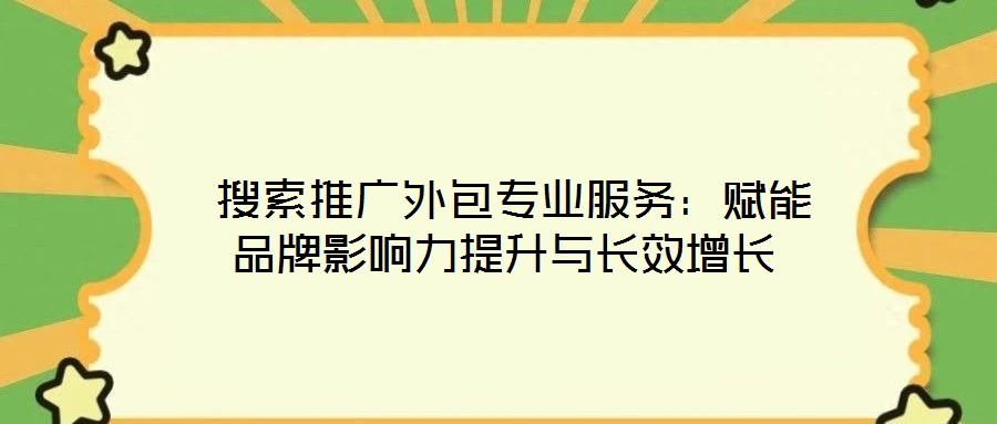 搜索推廣外包專業(yè)服務:賦能品牌影響力提升與長效增長
