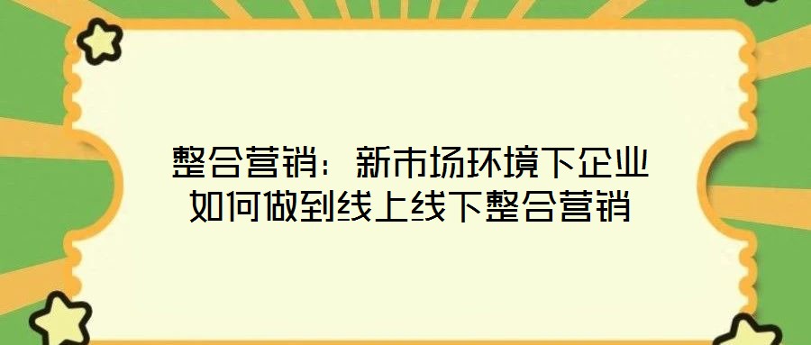 整合營(yíng)銷:新市場(chǎng)環(huán)境下企業(yè)如何做到線上線下整合營(yíng)銷