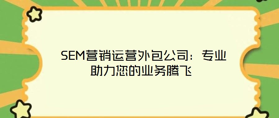  SEM營銷運營外包公司：專業(yè)助力您的業(yè)務騰飛