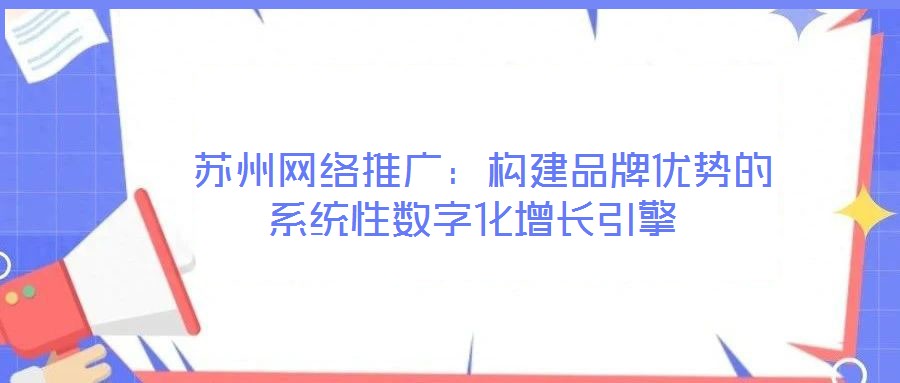  蘇州網(wǎng)絡(luò)推廣：構(gòu)建品牌優(yōu)勢的系統(tǒng)性數(shù)字化增長引擎