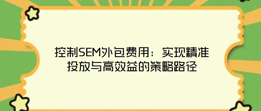 控制SEM外包費(fèi)用:實(shí)現(xiàn)精準(zhǔn)投放與高效益的策略路徑