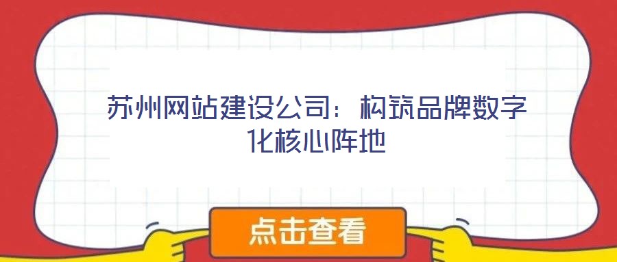 蘇州網(wǎng)站建設(shè)公司:構(gòu)筑品牌數(shù)字化核心陣地