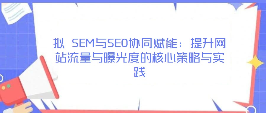 擬 SEM與SEO協(xié)同賦能:提升網(wǎng)站流量與曝光度的核心策略與實踐