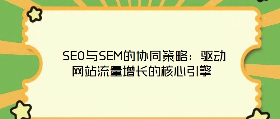 SEO與SEM的協(xié)同策略:驅(qū)動(dòng)網(wǎng)站流量增長(zhǎng)的核心引擎