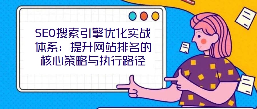 SEO搜索引擎優(yōu)化實(shí)戰(zhàn)體系：提升網(wǎng)站排名的核心策略與執(zhí)行路徑