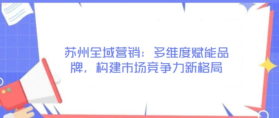 蘇州全域營(yíng)銷(xiāo):多維度賦能品牌,構(gòu)建市場(chǎng)競(jìng)爭(zhēng)力新格局