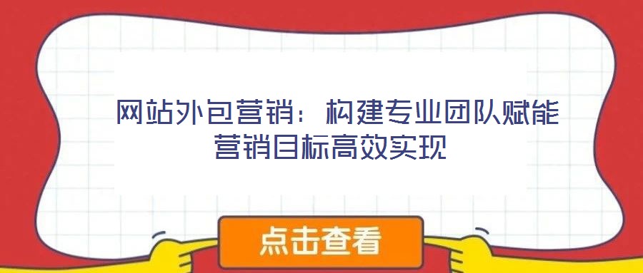 網(wǎng)站外包營銷:構(gòu)建專業(yè)團(tuán)隊(duì)賦能營銷目標(biāo)高效實(shí)現(xiàn)
