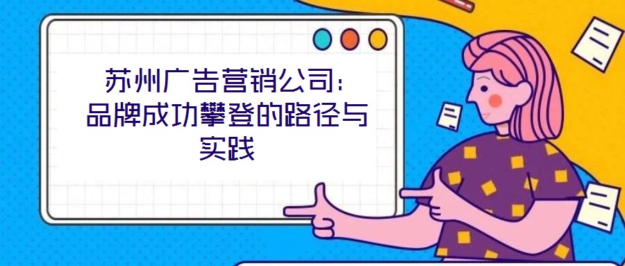 蘇州廣告營(yíng)銷公司:品牌成功攀登的路徑與實(shí)踐