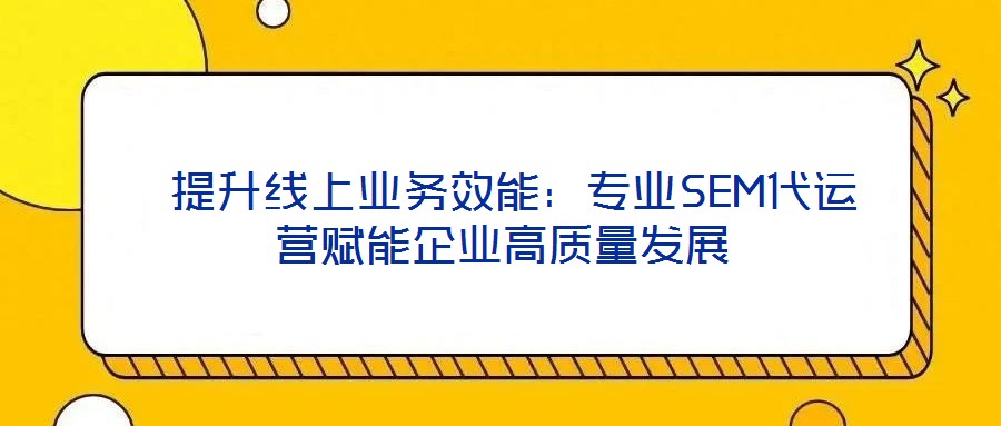 提升線上業(yè)務效能:專業(yè)SEM代運營賦能企業(yè)高質(zhì)量發(fā)展