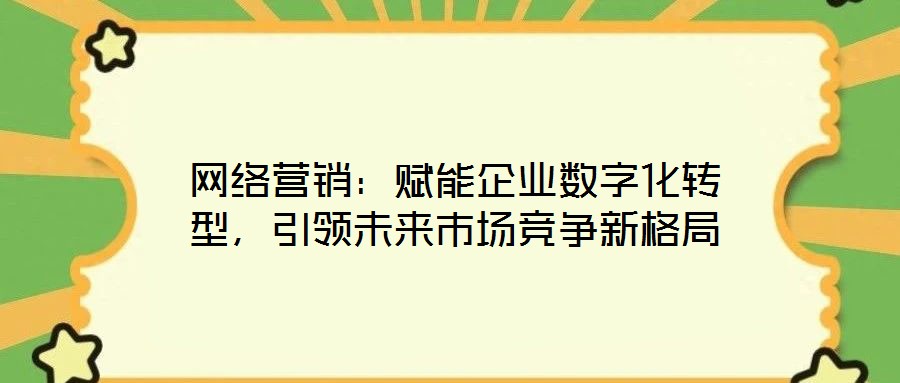 網絡營銷：賦能企業(yè)數字化轉型，引領未來市場競爭新格局
