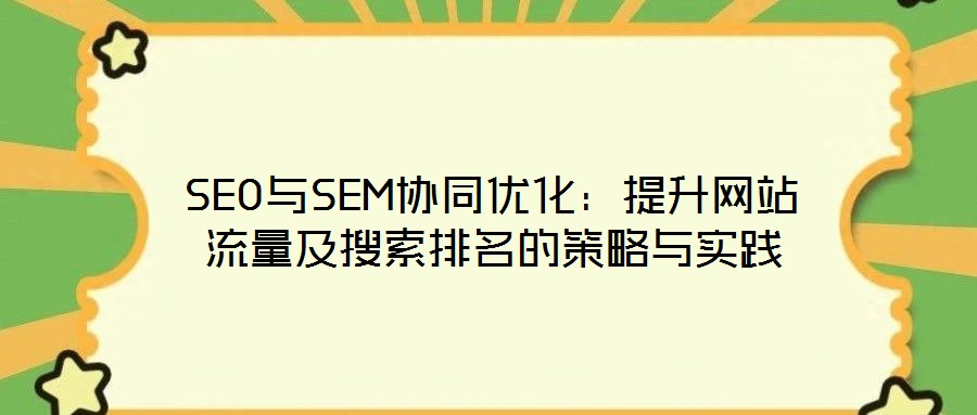 SEO與SEM協(xié)同優(yōu)化:提升網(wǎng)站流量及搜索排名的策略與實(shí)踐