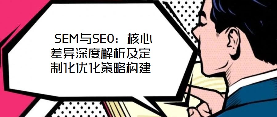 SEM與SEO:核心差異深度解析及定制化優(yōu)化策略構(gòu)建