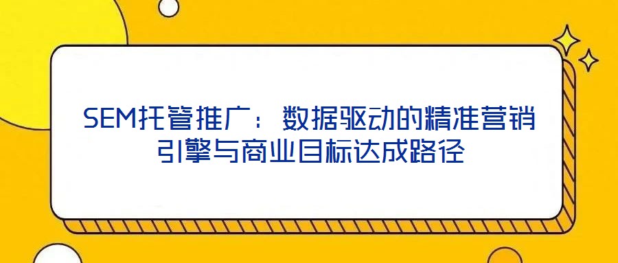 SEM托管推廣:數據驅動的精準營銷引擎與商業(yè)目標達成路徑