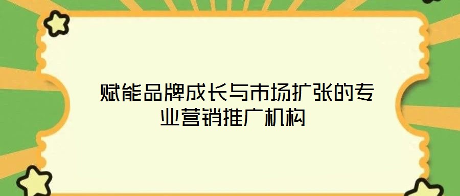 賦能品牌成長與市場擴張的專業(yè)營銷推廣機構