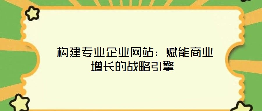 構建專業(yè)企業(yè)網(wǎng)站:賦能商業(yè)增長的戰(zhàn)略引擎