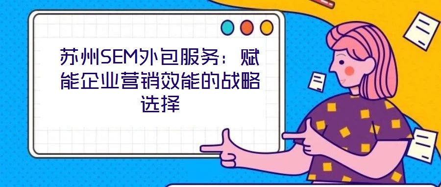 蘇州SEM外包服務(wù):賦能企業(yè)營(yíng)銷效能的戰(zhàn)略選擇