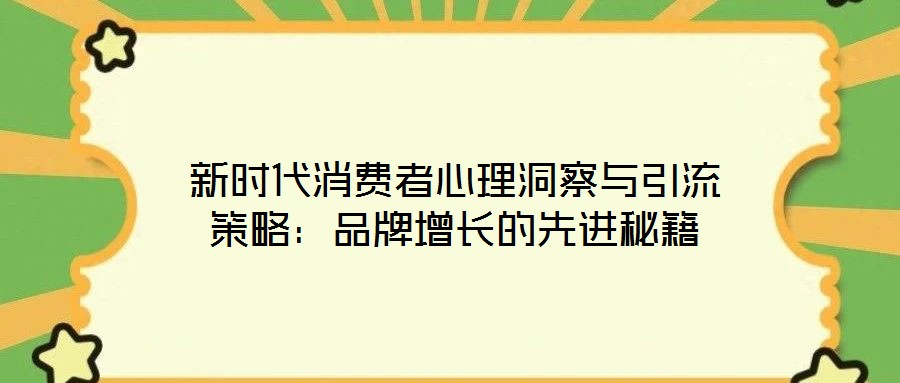 新時(shí)代消費(fèi)者心理洞察與引流策略:品牌增長(zhǎng)的先進(jìn)秘籍