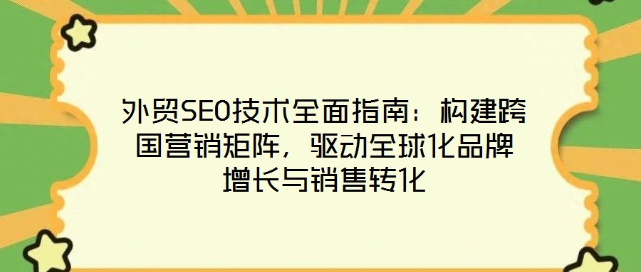 外貿(mào)SEO技術(shù)全面指南:構(gòu)建跨國營銷矩陣,驅(qū)動全球化品牌增長與銷售轉(zhuǎn)化