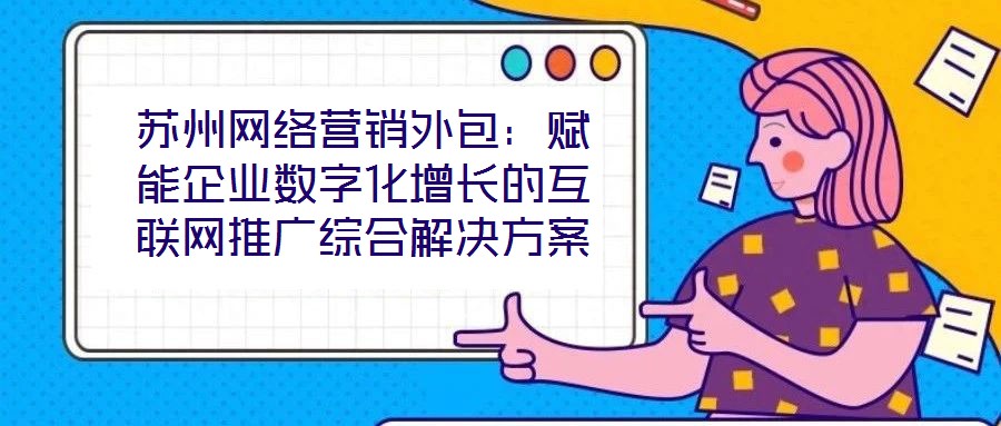 蘇州網(wǎng)絡(luò)營(yíng)銷外包:賦能企業(yè)數(shù)字化增長(zhǎng)的互聯(lián)網(wǎng)推廣綜合解決方案