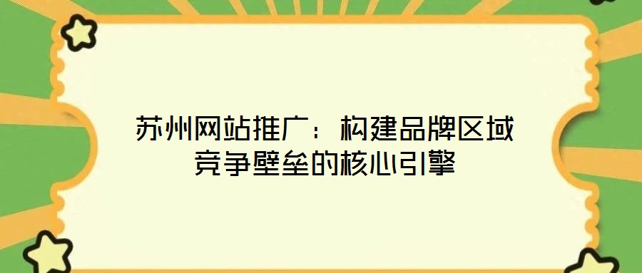 蘇州網(wǎng)站推廣:構(gòu)建品牌區(qū)域競爭壁壘的核心引擎