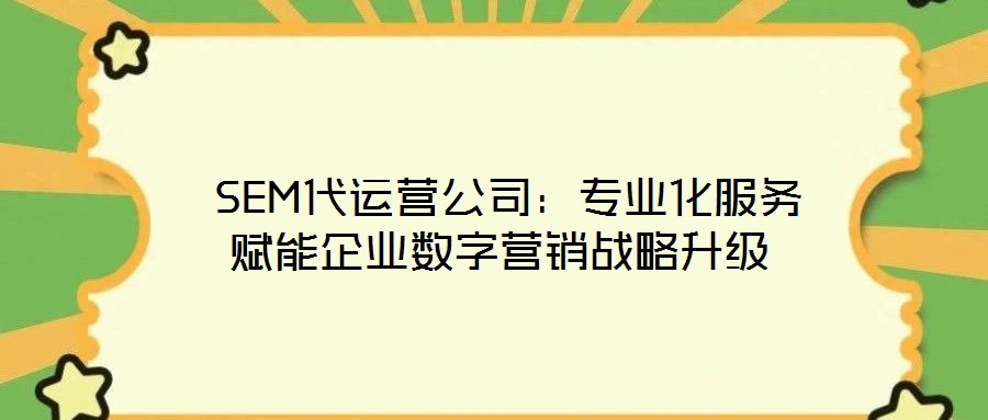 SEM代運(yùn)營(yíng)公司:專業(yè)化服務(wù)賦能企業(yè)數(shù)字營(yíng)銷戰(zhàn)略升級(jí)