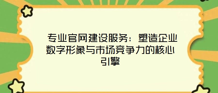 專業(yè)官網(wǎng)建設服務:塑造企業(yè)數(shù)字形象與市場競爭力的核心引擎