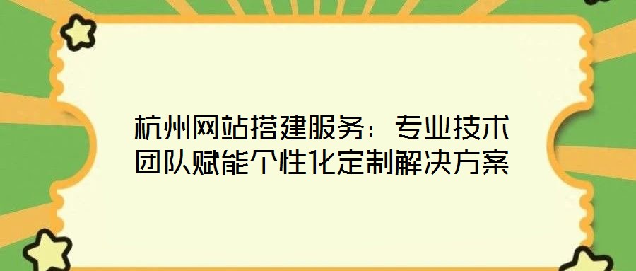 杭州網(wǎng)站搭建服務:專業(yè)技術團隊賦能個性化定制解決方案