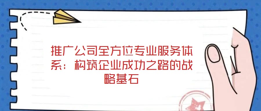 推廣公司全方位專(zhuān)業(yè)服務(wù)體系:構(gòu)筑企業(yè)成功之路的戰(zhàn)略基石