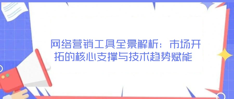 網(wǎng)絡(luò)營銷工具全景解析:市場開拓的核心支撐與技術(shù)趨勢賦能