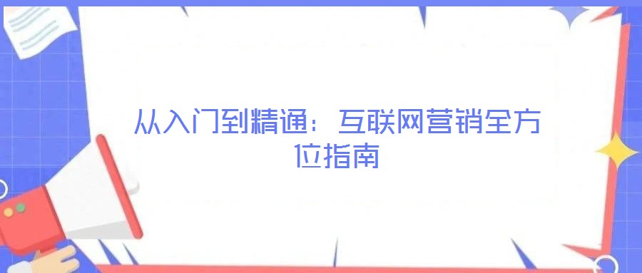 從入門到精通:互聯(lián)網(wǎng)營銷全方位指南
