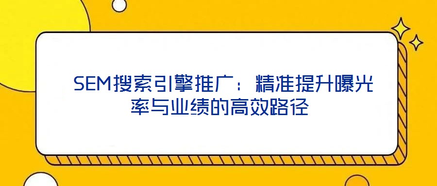  SEM搜索引擎推廣：精準提升曝光率與業(yè)績的高效路徑