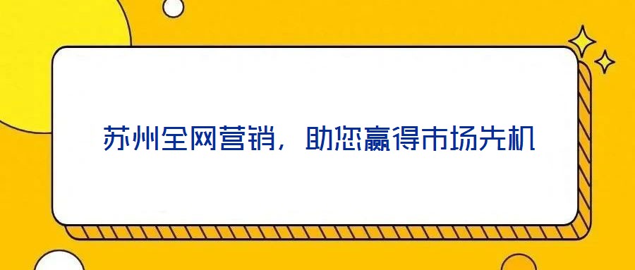 蘇州全網(wǎng)營銷，助您贏得市場先機