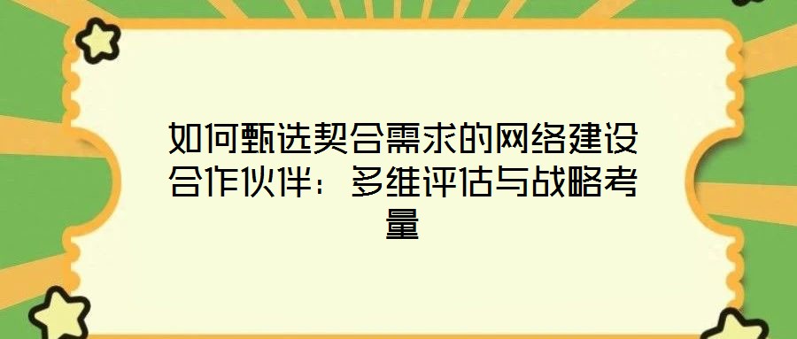 如何甄選契合需求的網絡建設合作伙伴:多維評估與戰(zhàn)略考量