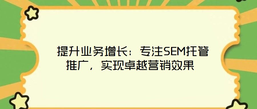 提升業(yè)務(wù)增長:專注SEM托管推廣,實現(xiàn)卓越營銷效果