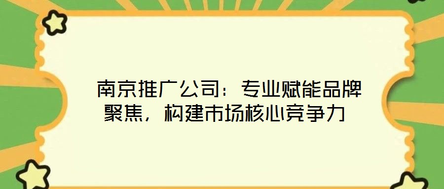 南京推廣公司:專業(yè)賦能品牌聚焦,構(gòu)建市場(chǎng)核心競(jìng)爭(zhēng)力
