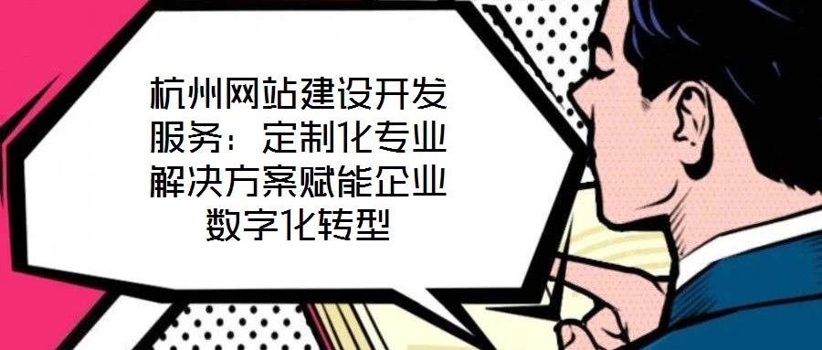 杭州網(wǎng)站建設(shè)開發(fā)服務:定制化專業(yè)解決方案賦能企業(yè)數(shù)字化轉(zhuǎn)型