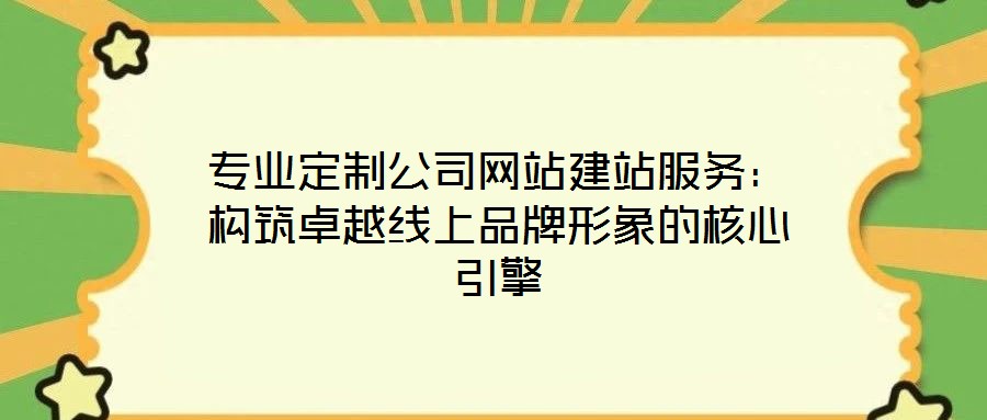 專業(yè)定制公司網(wǎng)站建站服務(wù):構(gòu)筑卓越線上品牌形象的核心引擎