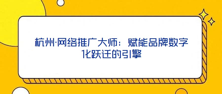 杭州·網(wǎng)絡(luò)推廣大師:賦能品牌數(shù)字化躍遷的引擎