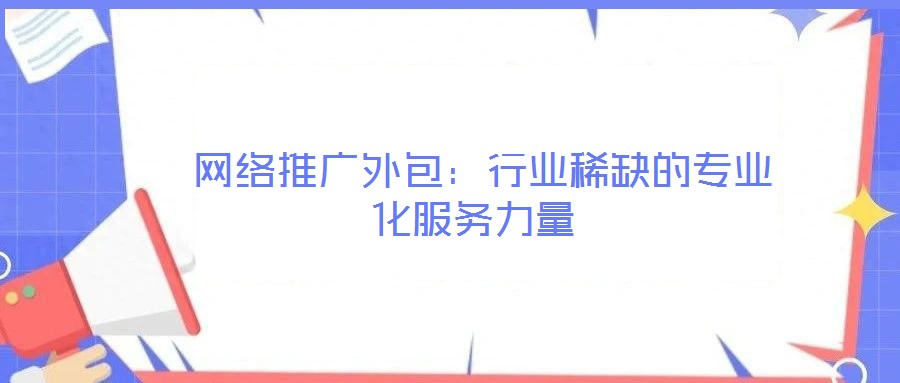 網(wǎng)絡(luò)推廣外包:行業(yè)稀缺的專(zhuān)業(yè)化服務(wù)力量