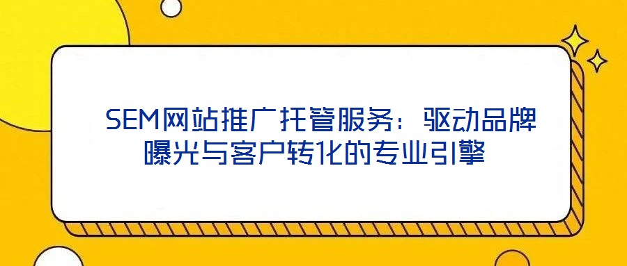 SEM網(wǎng)站推廣托管服務(wù):驅(qū)動(dòng)品牌曝光與客戶轉(zhuǎn)化的專業(yè)引擎