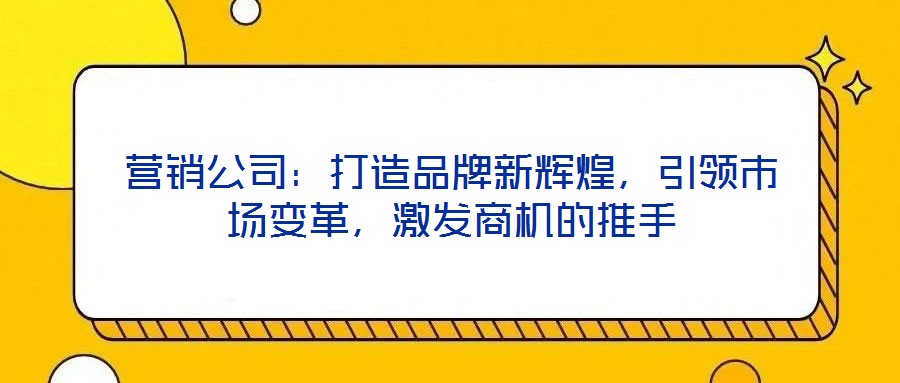 營銷公司：打造品牌新輝煌，引領(lǐng)市場變革，激發(fā)商機的推手