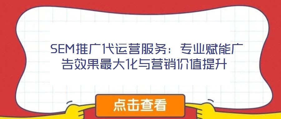  SEM推廣代運營服務(wù)：專業(yè)賦能廣告效果最大化與營銷價值提升