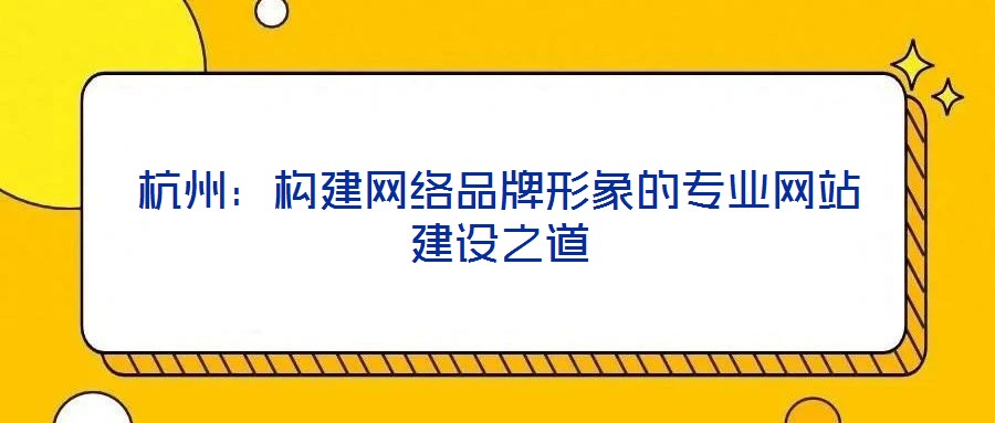 杭州:構(gòu)建網(wǎng)絡(luò)品牌形象的專業(yè)網(wǎng)站建設(shè)之道