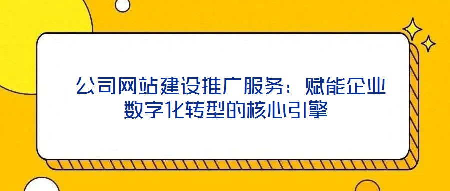 公司網站建設推廣服務:賦能企業(yè)數字化轉型的核心引擎