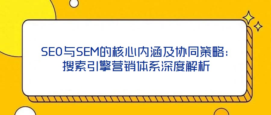SEO與SEM的核心內(nèi)涵及協(xié)同策略:搜索引擎營銷體系深度解析