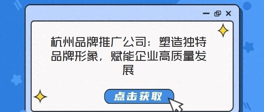 杭州品牌推廣公司:塑造獨(dú)特品牌形象,賦能企業(yè)高質(zhì)量發(fā)展
