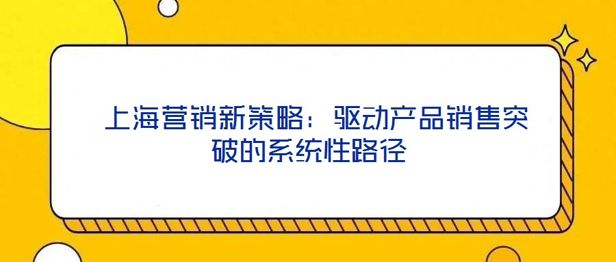 上海營(yíng)銷新策略:驅(qū)動(dòng)產(chǎn)品銷售突破的系統(tǒng)性路徑