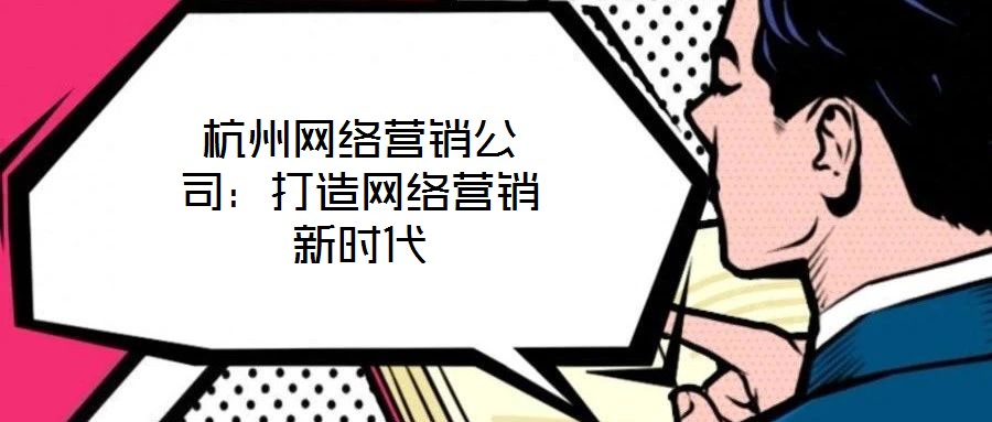 杭州網(wǎng)絡(luò)營銷公司:打造網(wǎng)絡(luò)營銷新時代